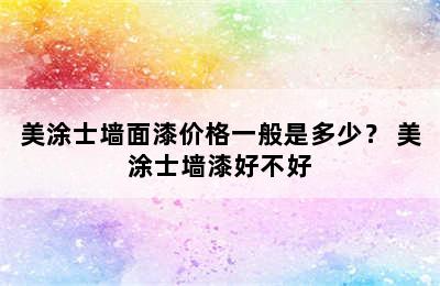 美涂士墙面漆价格一般是多少？ 美涂士墙漆好不好